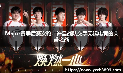 Major赛季后赛次轮：许昌战队交手无锡电竞的荣誉之战
