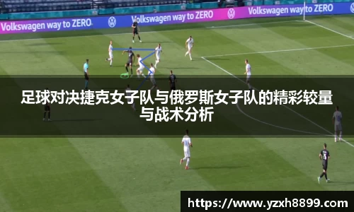 足球对决捷克女子队与俄罗斯女子队的精彩较量与战术分析