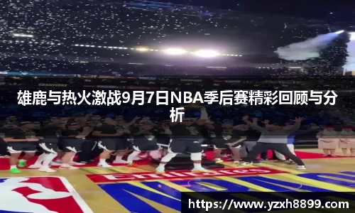 雄鹿与热火激战9月7日NBA季后赛精彩回顾与分析