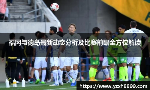 福冈与德岛最新动态分析及比赛前瞻全方位解读