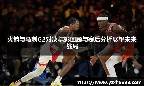 火箭与马刺G2对决精彩回顾与赛后分析展望未来战局